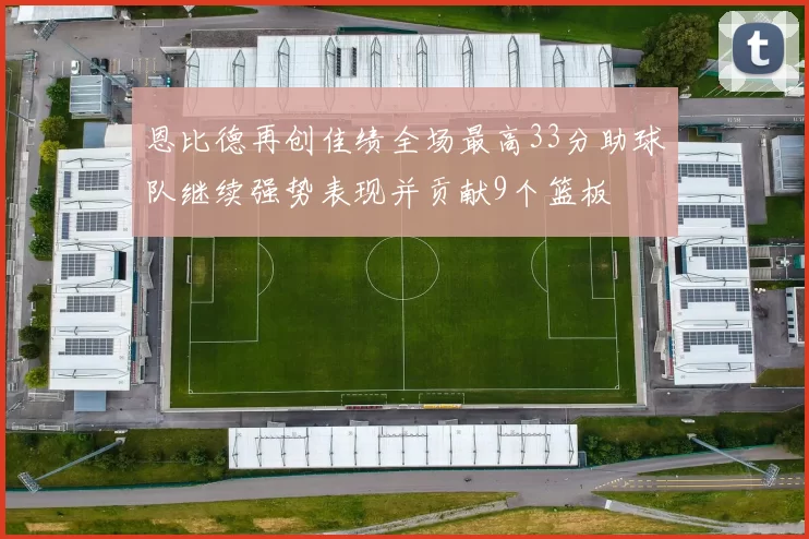 恩比德再创佳绩全场最高33分助球队继续强势表现并贡献9个篮板