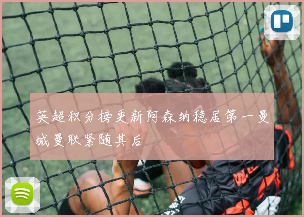 英超积分榜更新阿森纳稳居第一曼城曼联紧随其后