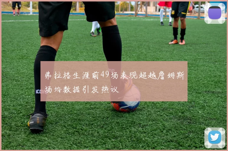 弗拉格生涯前49场表现超越詹姆斯场均数据引发热议