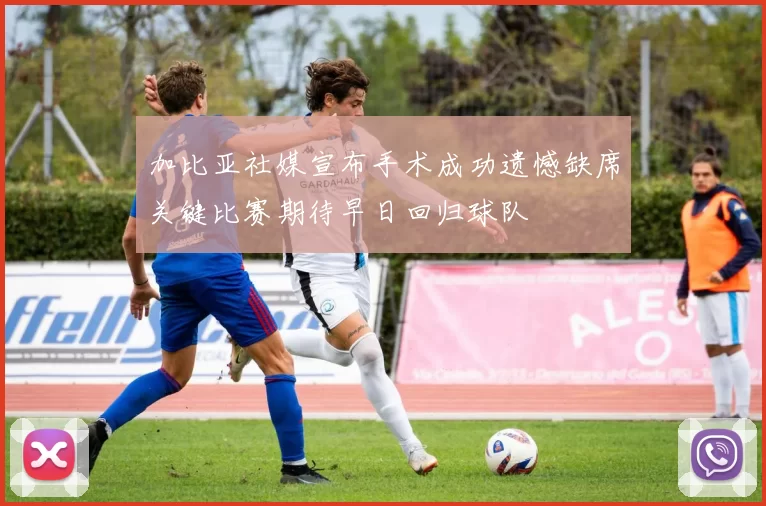 加比亚社媒宣布手术成功遗憾缺席关键比赛期待早日回归球队