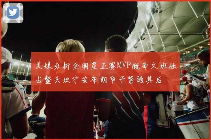 美媒分析全明星正赛MVP概率文班独占鳌头坎宁安布朗华子紧随其后