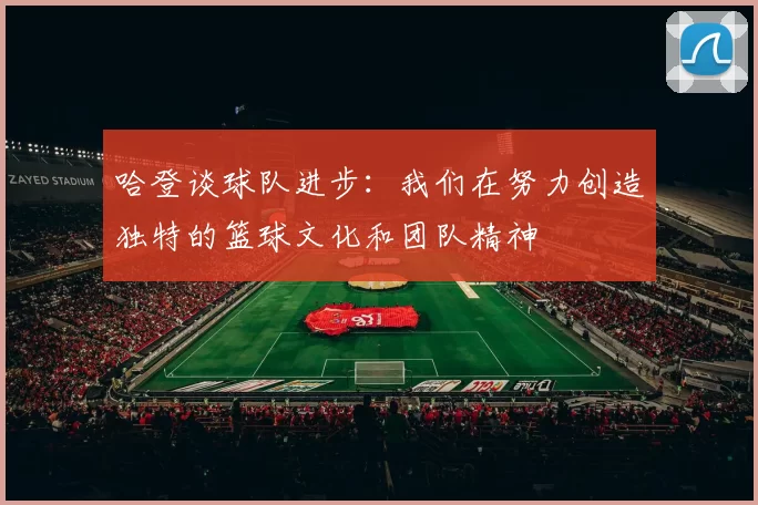 哈登谈球队进步：我们在努力创造独特的篮球文化和团队精神