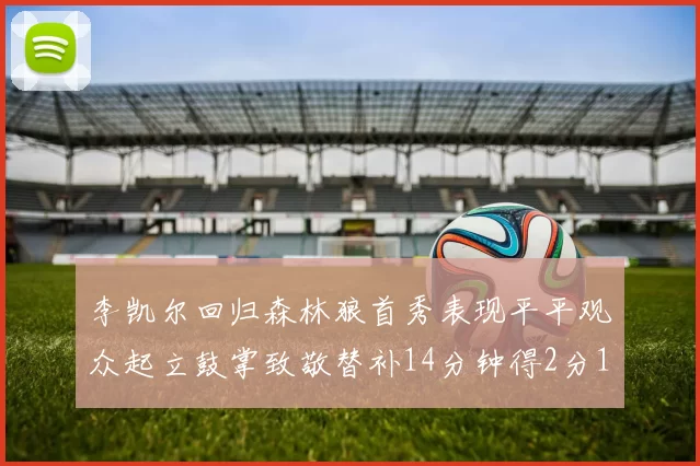 李凯尔回归森林狼首秀表现平平观众起立鼓掌致敬替补14分钟得2分1板