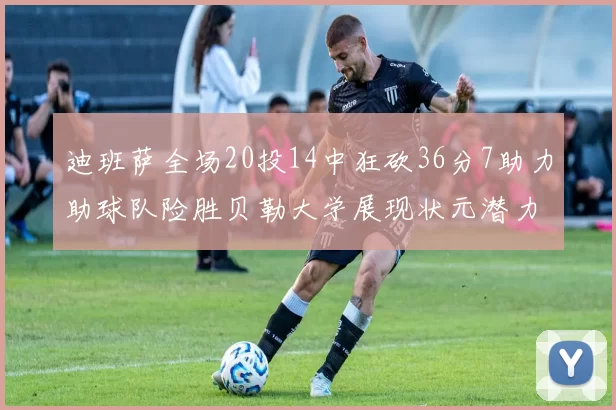 迪班萨全场20投14中狂砍36分7助力助球队险胜贝勒大学展现状元潜力