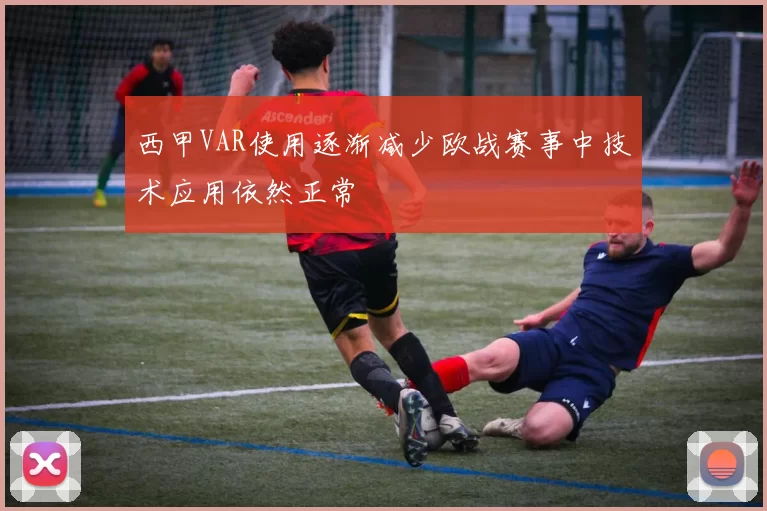 西甲VAR使用逐渐减少欧战赛事中技术应用依然正常