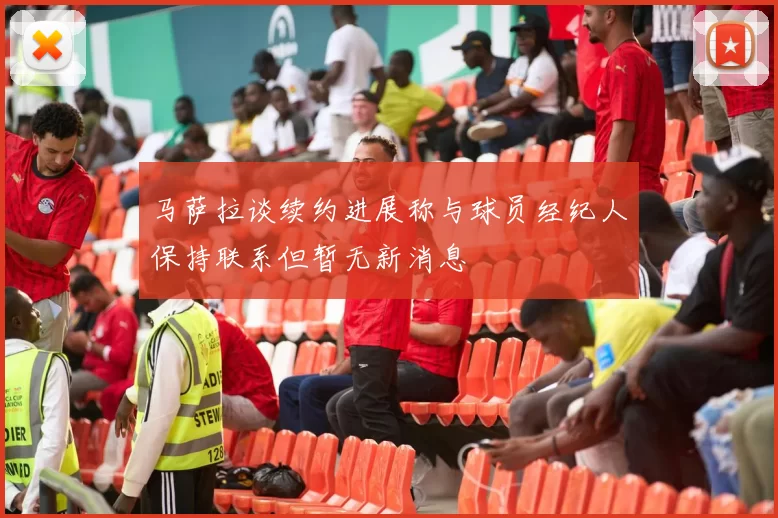 马萨拉谈续约进展称与球员经纪人保持联系但暂无新消息