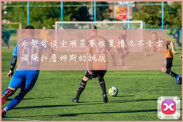 东契奇谈全明星赛恢复情况不会尝试隔扣詹姆斯的挑战