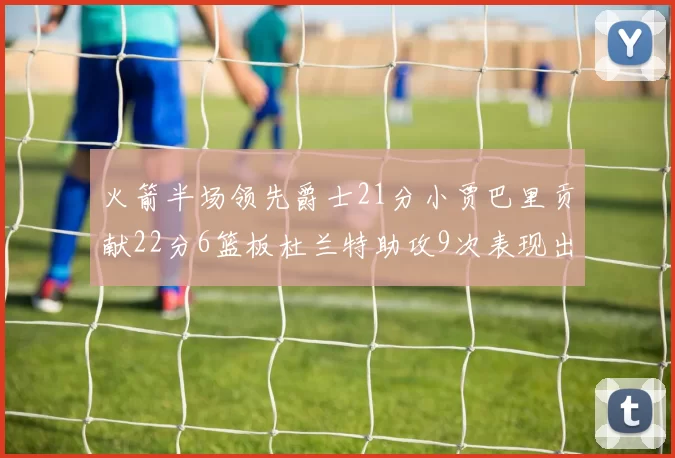 火箭半场领先爵士21分小贾巴里贡献22分6篮板杜兰特助攻9次表现出色