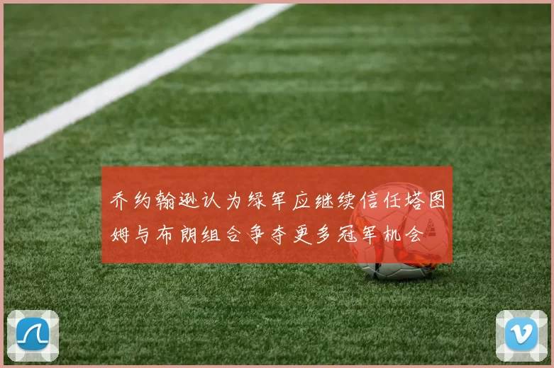 乔约翰逊认为绿军应继续信任塔图姆与布朗组合争夺更多冠军机会