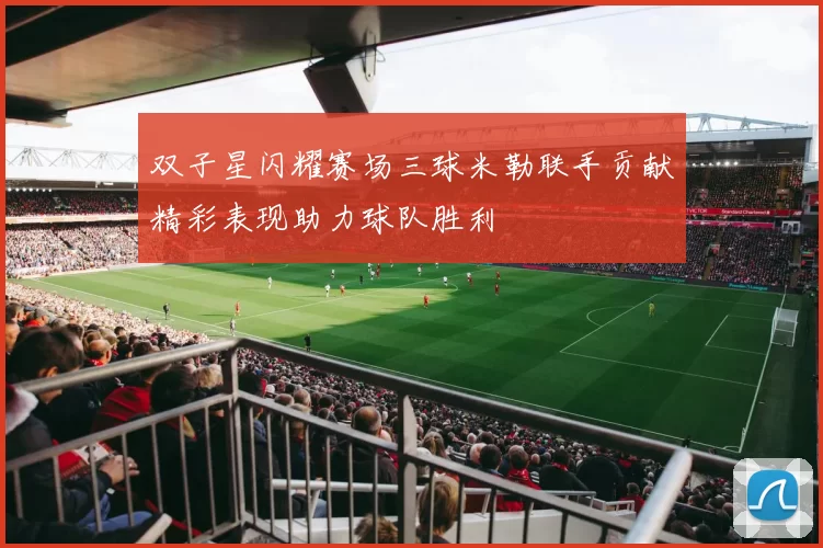 双子星闪耀赛场三球米勒联手贡献精彩表现助力球队胜利