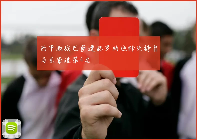 西甲激战巴萨遭赫罗纳逆转失榜首马竞紧追第4名