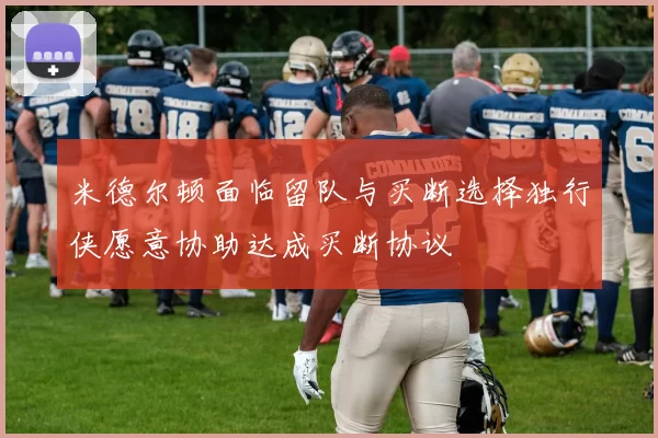 米德尔顿面临留队与买断选择独行侠愿意协助达成买断协议