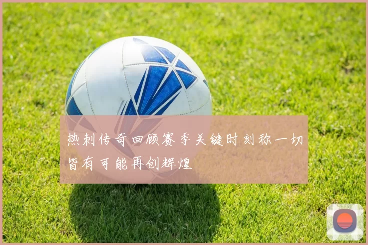 热刺传奇回顾赛季关键时刻称一切皆有可能再创辉煌