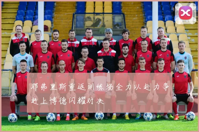 邓弗里斯重返训练场全力以赴力争赶上博德闪耀对决