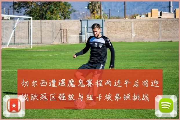 切尔西遭遇魔鬼赛程两连平后将迎战欧冠区强敌与纽卡埃弗顿挑战