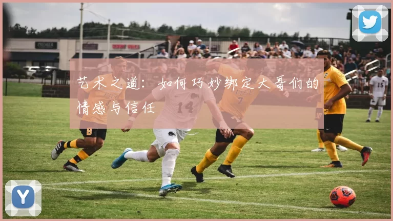 艺术之道：如何巧妙绑定大哥们的情感与信任