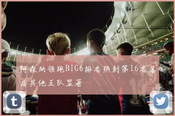 阿森纳领跑BIG6排名热刺第16名落后其他五队显著