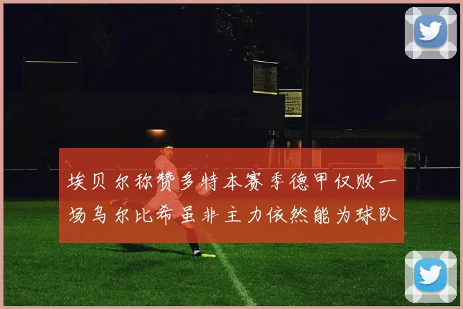 埃贝尔称赞多特本赛季德甲仅败一场乌尔比希虽非主力依然能为球队贡献力量