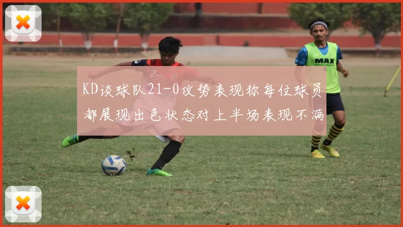 KD谈球队21-0攻势表现称每位球员都展现出色状态对上半场表现不满
