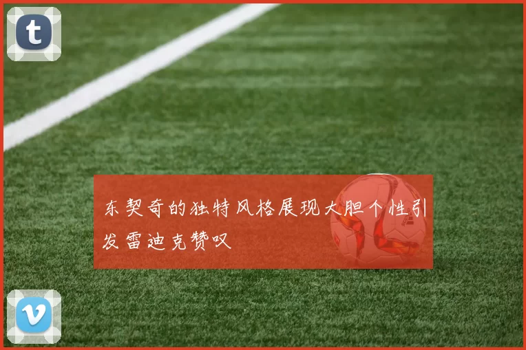 东契奇的独特风格展现大胆个性引发雷迪克赞叹
