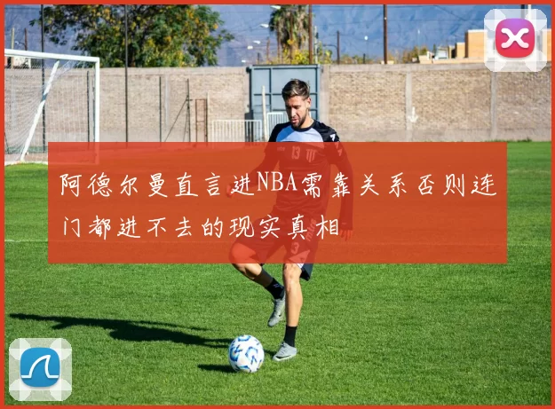 阿德尔曼直言进NBA需靠关系否则连门都进不去的现实真相
