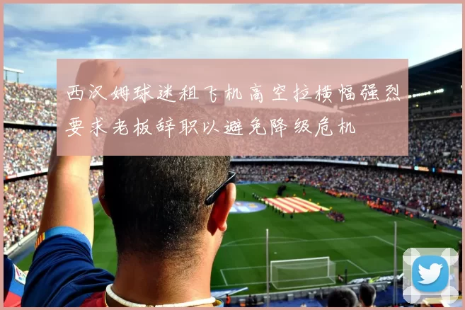 西汉姆球迷租飞机高空拉横幅强烈要求老板辞职以避免降级危机