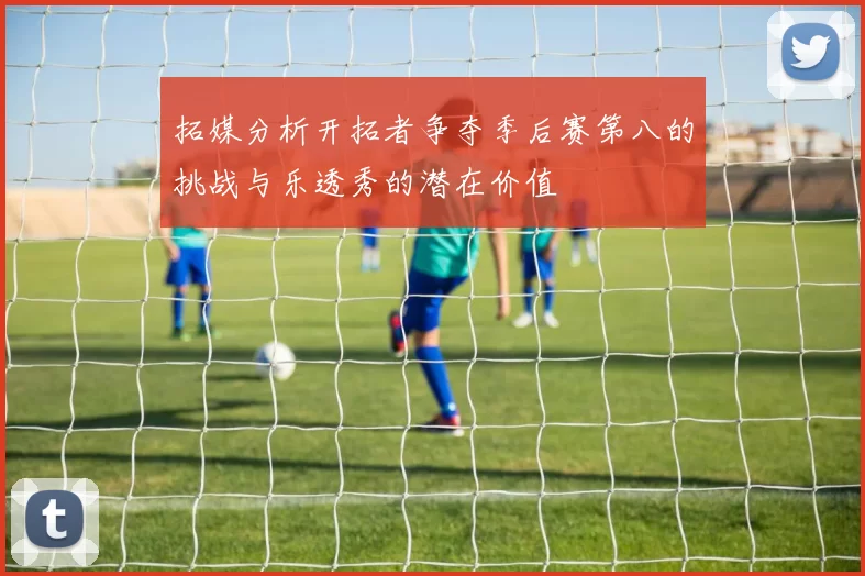 拓媒分析开拓者争夺季后赛第八的挑战与乐透秀的潜在价值